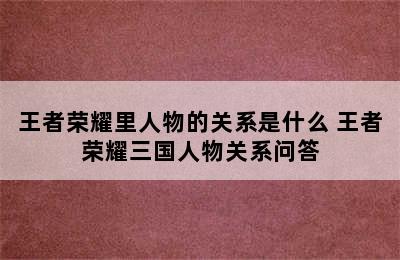 王者荣耀里人物的关系是什么 王者荣耀三国人物关系问答